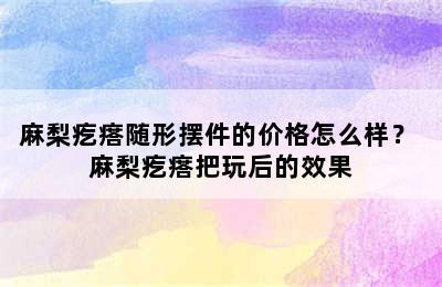 麻梨疙瘩随形摆件的价格怎么样？ 麻梨疙瘩把玩后的效果